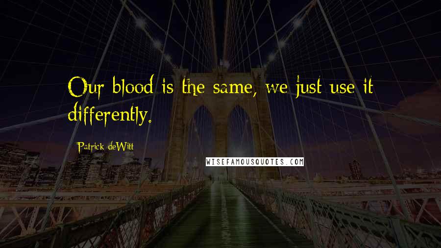 Patrick DeWitt Quotes: Our blood is the same, we just use it differently.