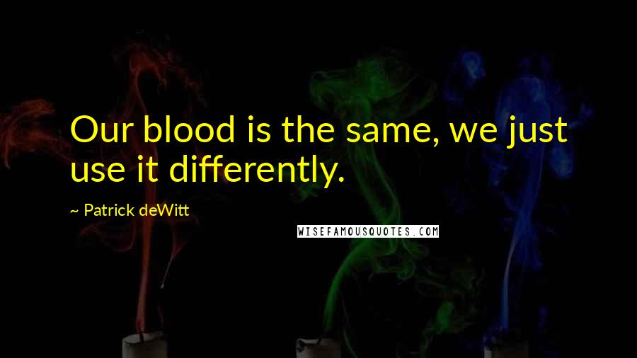 Patrick DeWitt Quotes: Our blood is the same, we just use it differently.