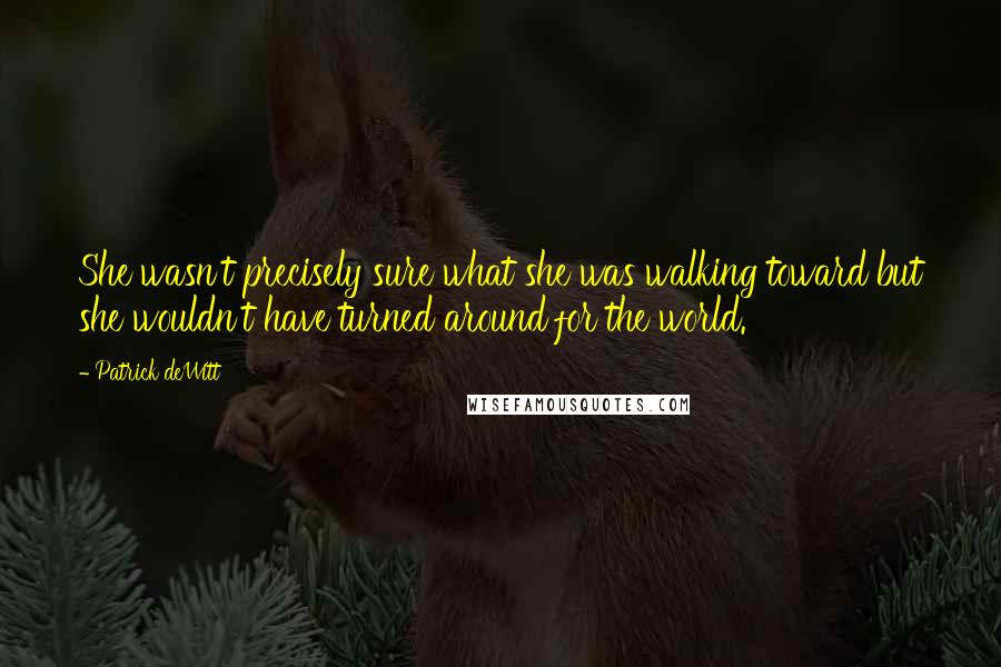 Patrick DeWitt Quotes: She wasn't precisely sure what she was walking toward but she wouldn't have turned around for the world.