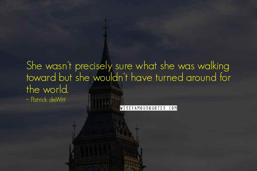 Patrick DeWitt Quotes: She wasn't precisely sure what she was walking toward but she wouldn't have turned around for the world.