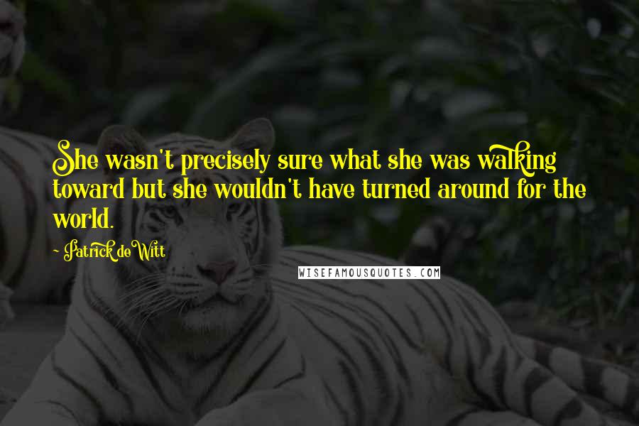 Patrick DeWitt Quotes: She wasn't precisely sure what she was walking toward but she wouldn't have turned around for the world.