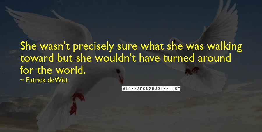 Patrick DeWitt Quotes: She wasn't precisely sure what she was walking toward but she wouldn't have turned around for the world.