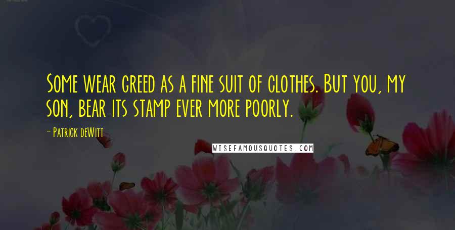 Patrick DeWitt Quotes: Some wear greed as a fine suit of clothes. But you, my son, bear its stamp ever more poorly.