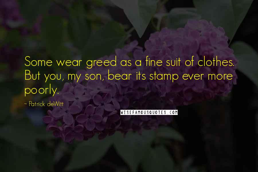 Patrick DeWitt Quotes: Some wear greed as a fine suit of clothes. But you, my son, bear its stamp ever more poorly.