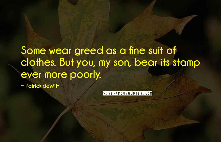 Patrick DeWitt Quotes: Some wear greed as a fine suit of clothes. But you, my son, bear its stamp ever more poorly.