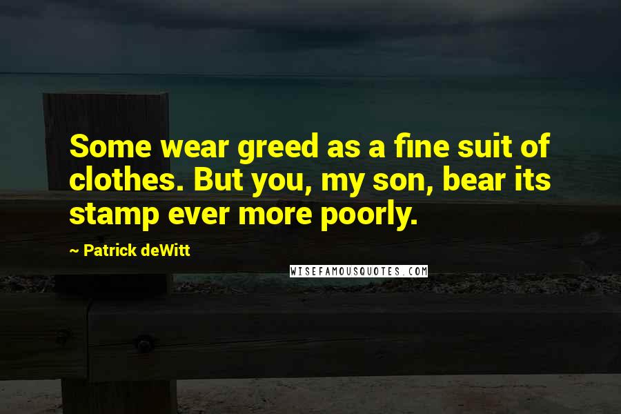 Patrick DeWitt Quotes: Some wear greed as a fine suit of clothes. But you, my son, bear its stamp ever more poorly.