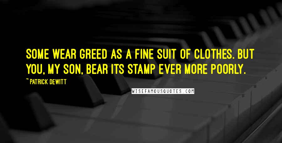 Patrick DeWitt Quotes: Some wear greed as a fine suit of clothes. But you, my son, bear its stamp ever more poorly.