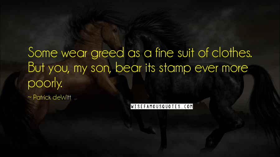 Patrick DeWitt Quotes: Some wear greed as a fine suit of clothes. But you, my son, bear its stamp ever more poorly.