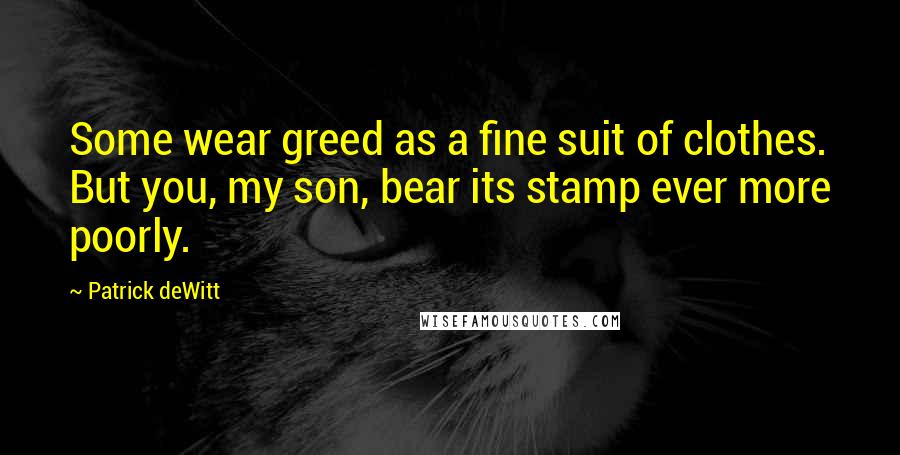 Patrick DeWitt Quotes: Some wear greed as a fine suit of clothes. But you, my son, bear its stamp ever more poorly.