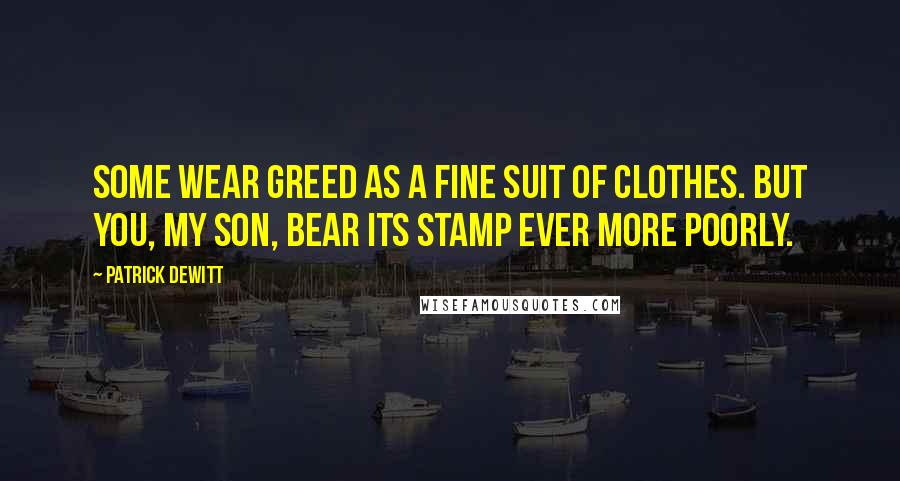 Patrick DeWitt Quotes: Some wear greed as a fine suit of clothes. But you, my son, bear its stamp ever more poorly.