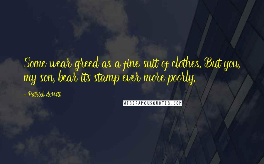 Patrick DeWitt Quotes: Some wear greed as a fine suit of clothes. But you, my son, bear its stamp ever more poorly.