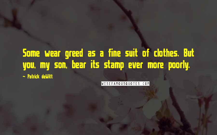 Patrick DeWitt Quotes: Some wear greed as a fine suit of clothes. But you, my son, bear its stamp ever more poorly.