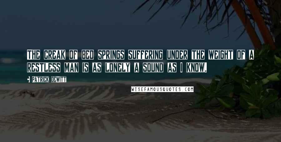 Patrick DeWitt Quotes: The creak of bed springs suffering under the weight of a restless man is as lonely a sound as I know.