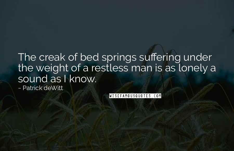 Patrick DeWitt Quotes: The creak of bed springs suffering under the weight of a restless man is as lonely a sound as I know.