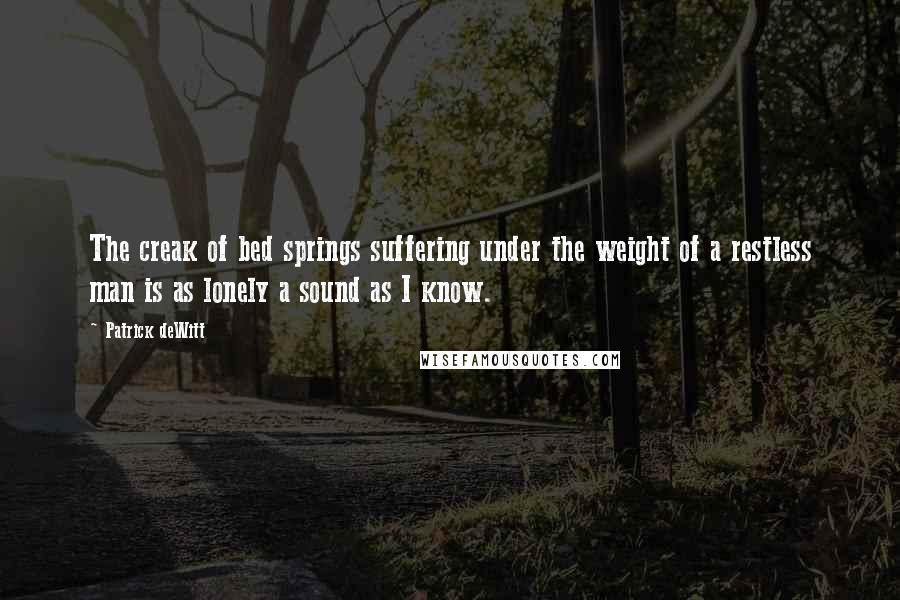 Patrick DeWitt Quotes: The creak of bed springs suffering under the weight of a restless man is as lonely a sound as I know.