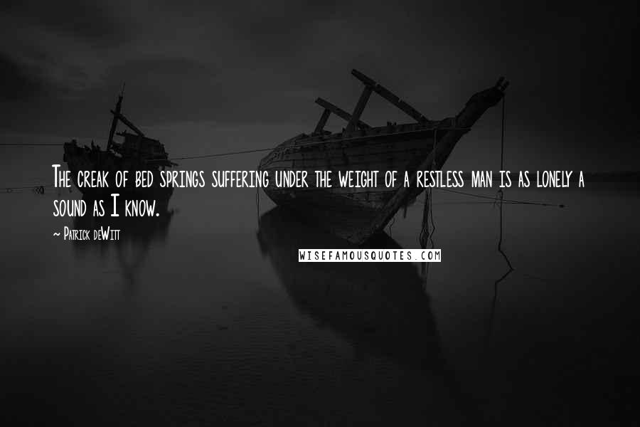 Patrick DeWitt Quotes: The creak of bed springs suffering under the weight of a restless man is as lonely a sound as I know.