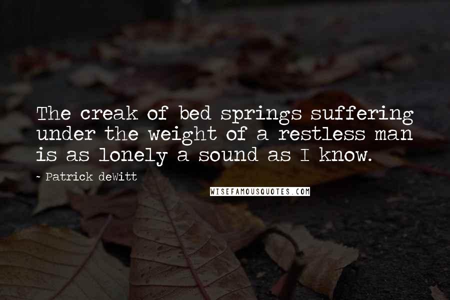 Patrick DeWitt Quotes: The creak of bed springs suffering under the weight of a restless man is as lonely a sound as I know.