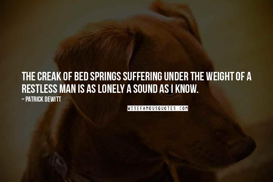 Patrick DeWitt Quotes: The creak of bed springs suffering under the weight of a restless man is as lonely a sound as I know.