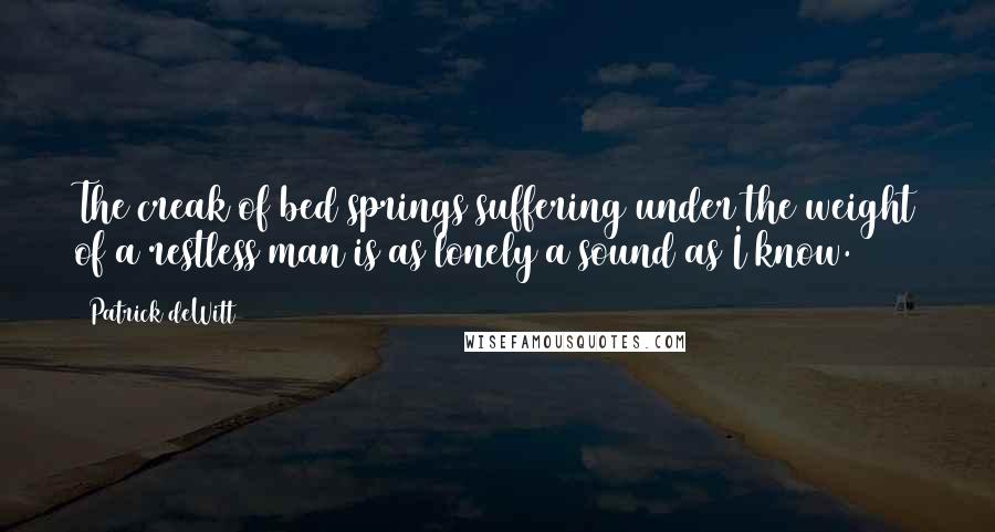 Patrick DeWitt Quotes: The creak of bed springs suffering under the weight of a restless man is as lonely a sound as I know.
