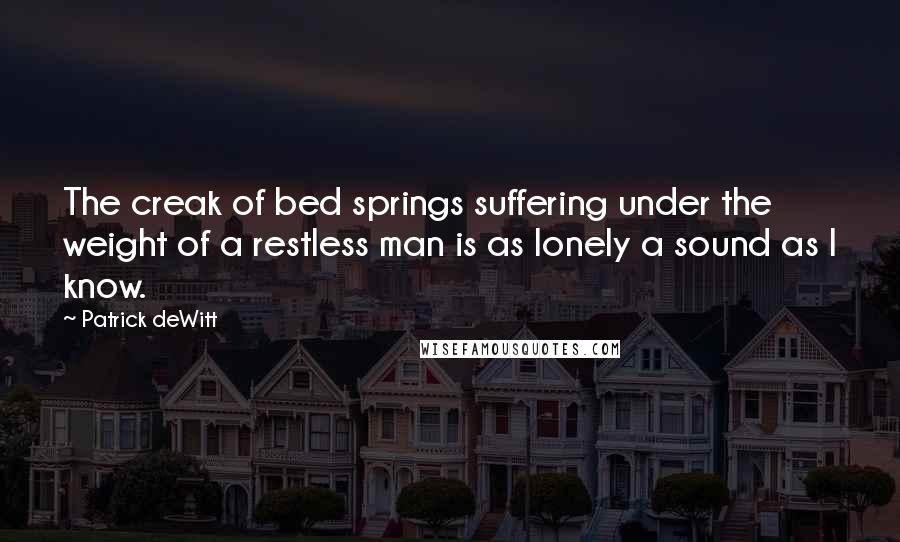 Patrick DeWitt Quotes: The creak of bed springs suffering under the weight of a restless man is as lonely a sound as I know.