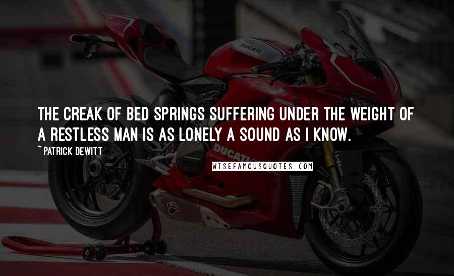Patrick DeWitt Quotes: The creak of bed springs suffering under the weight of a restless man is as lonely a sound as I know.