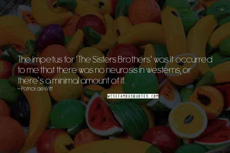Patrick DeWitt Quotes: The impetus for 'The Sisters Brothers' was it occurred to me that there was no neurosis in westerns, or there's a minimal amount of it.