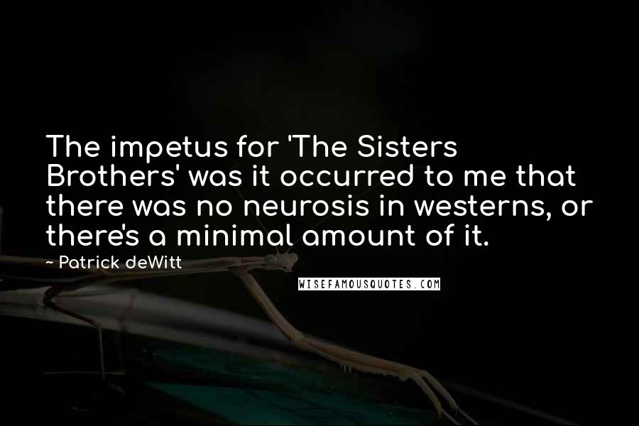 Patrick DeWitt Quotes: The impetus for 'The Sisters Brothers' was it occurred to me that there was no neurosis in westerns, or there's a minimal amount of it.
