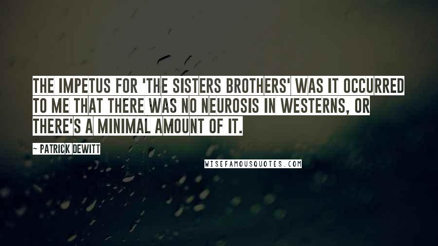 Patrick DeWitt Quotes: The impetus for 'The Sisters Brothers' was it occurred to me that there was no neurosis in westerns, or there's a minimal amount of it.