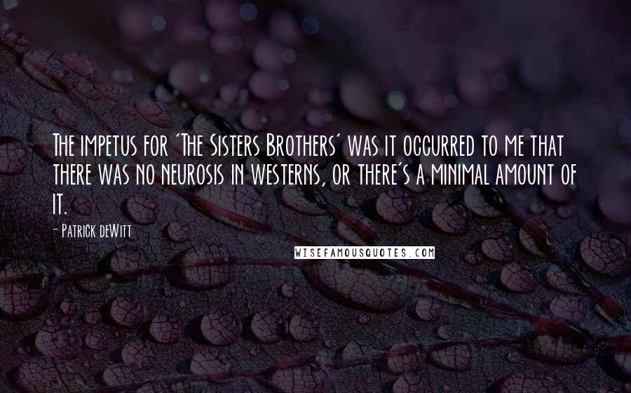 Patrick DeWitt Quotes: The impetus for 'The Sisters Brothers' was it occurred to me that there was no neurosis in westerns, or there's a minimal amount of it.