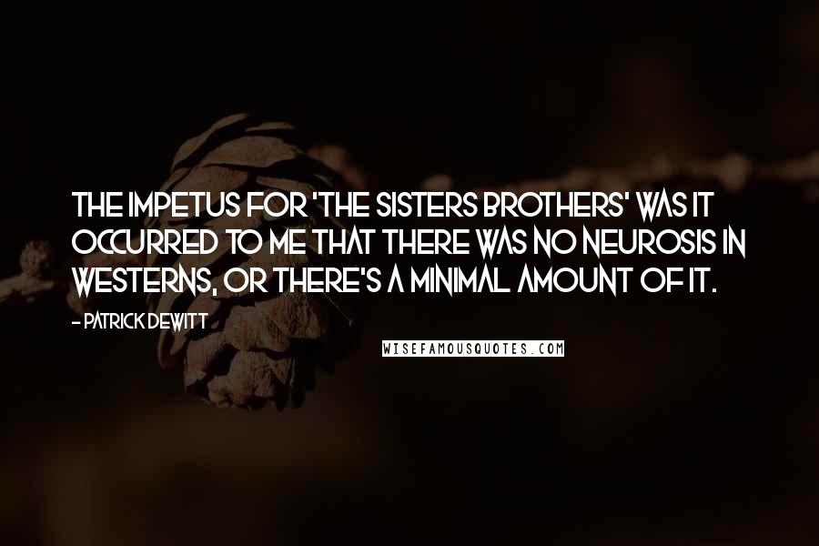Patrick DeWitt Quotes: The impetus for 'The Sisters Brothers' was it occurred to me that there was no neurosis in westerns, or there's a minimal amount of it.