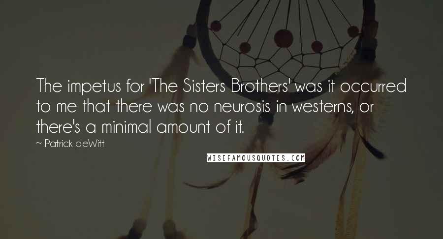 Patrick DeWitt Quotes: The impetus for 'The Sisters Brothers' was it occurred to me that there was no neurosis in westerns, or there's a minimal amount of it.