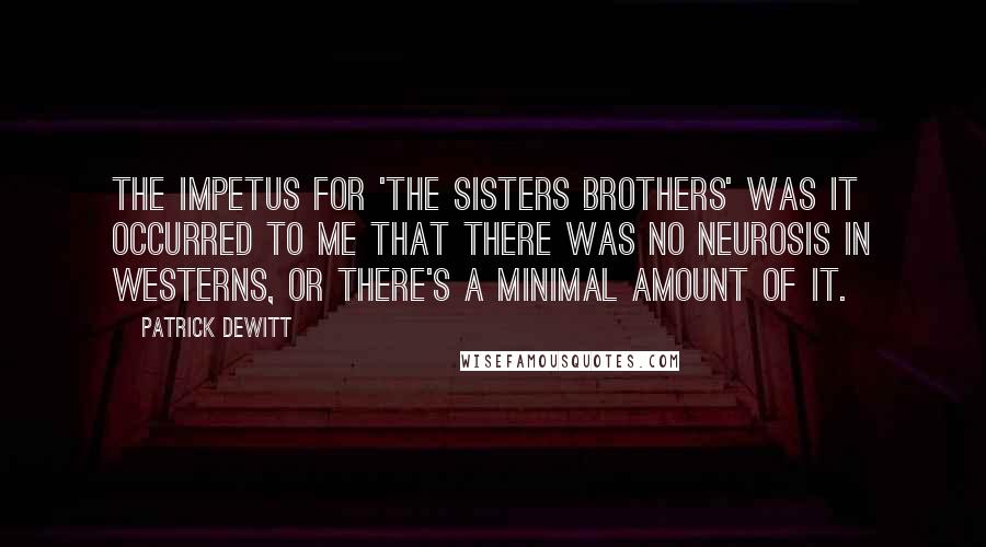 Patrick DeWitt Quotes: The impetus for 'The Sisters Brothers' was it occurred to me that there was no neurosis in westerns, or there's a minimal amount of it.