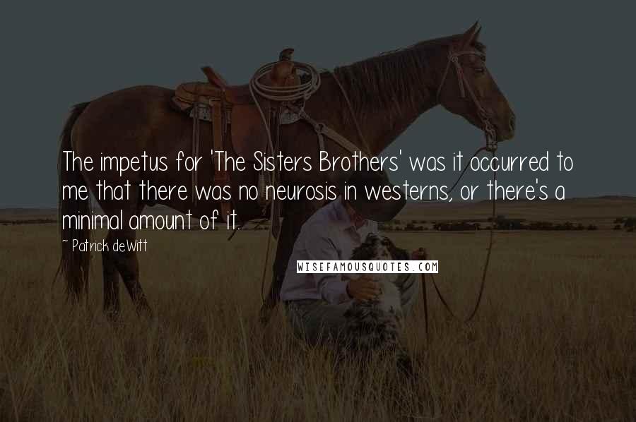 Patrick DeWitt Quotes: The impetus for 'The Sisters Brothers' was it occurred to me that there was no neurosis in westerns, or there's a minimal amount of it.