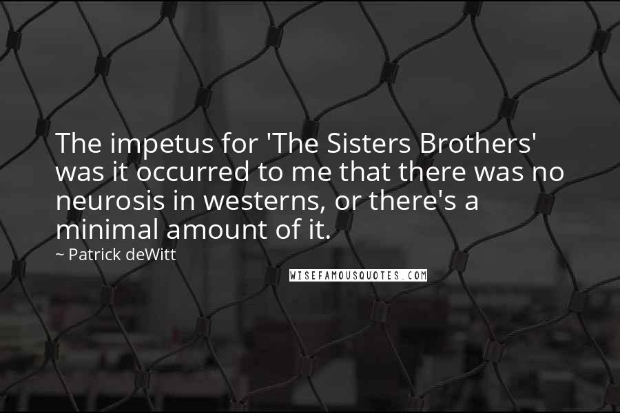 Patrick DeWitt Quotes: The impetus for 'The Sisters Brothers' was it occurred to me that there was no neurosis in westerns, or there's a minimal amount of it.