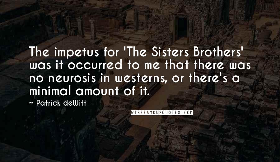 Patrick DeWitt Quotes: The impetus for 'The Sisters Brothers' was it occurred to me that there was no neurosis in westerns, or there's a minimal amount of it.