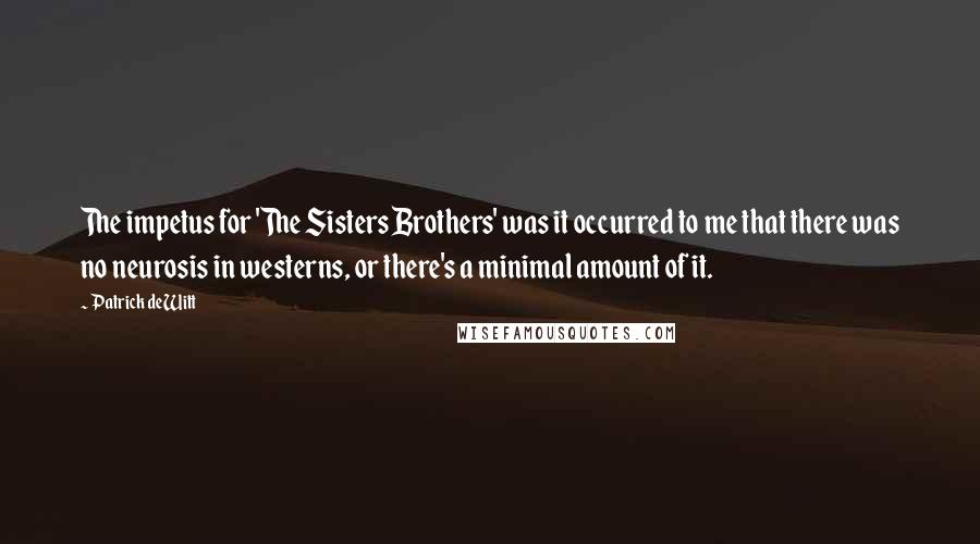 Patrick DeWitt Quotes: The impetus for 'The Sisters Brothers' was it occurred to me that there was no neurosis in westerns, or there's a minimal amount of it.