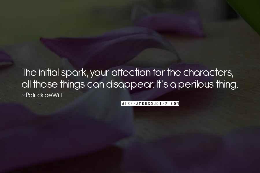 Patrick DeWitt Quotes: The initial spark, your affection for the characters, all those things can disappear. It's a perilous thing.