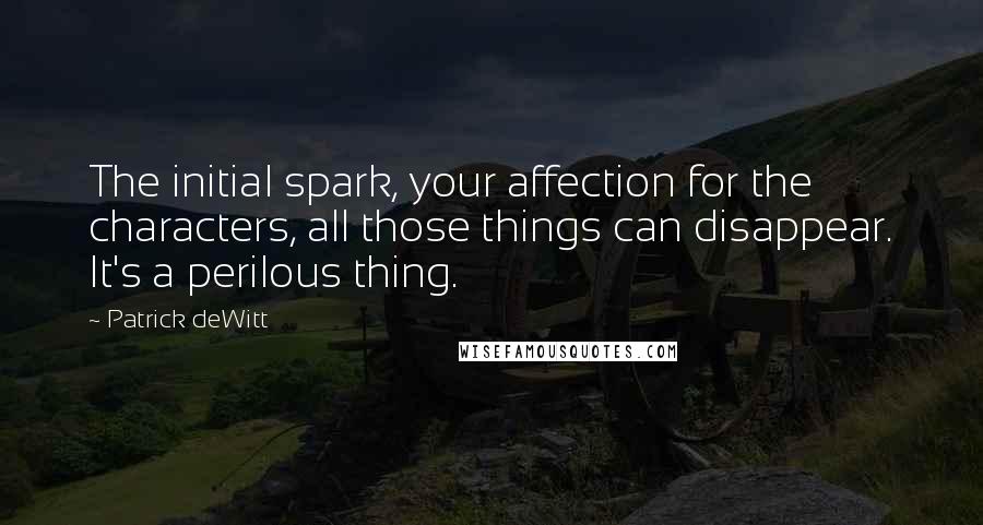 Patrick DeWitt Quotes: The initial spark, your affection for the characters, all those things can disappear. It's a perilous thing.