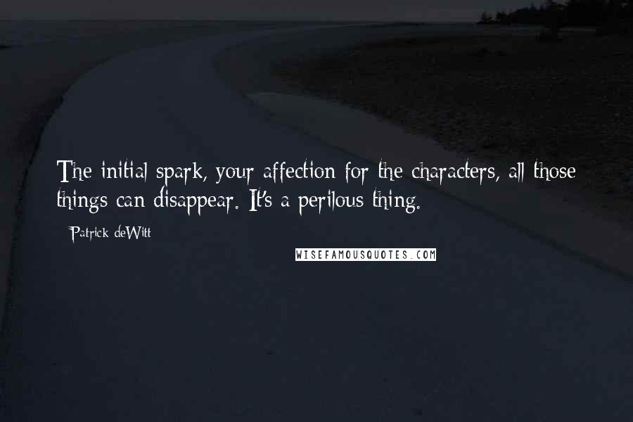 Patrick DeWitt Quotes: The initial spark, your affection for the characters, all those things can disappear. It's a perilous thing.