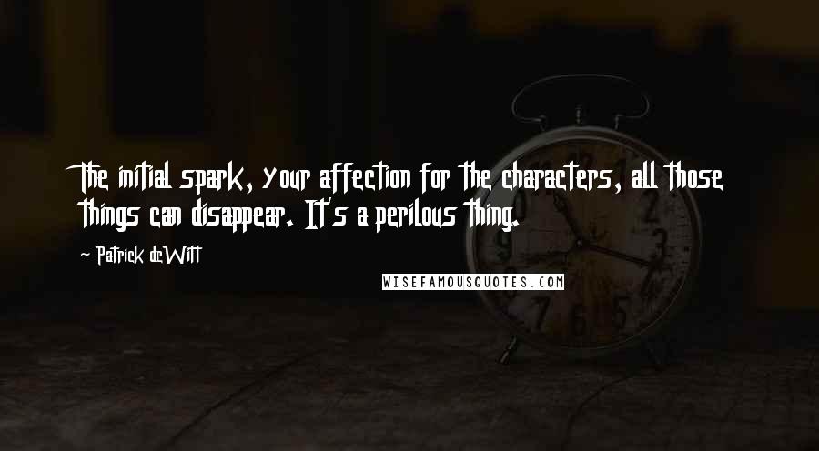 Patrick DeWitt Quotes: The initial spark, your affection for the characters, all those things can disappear. It's a perilous thing.