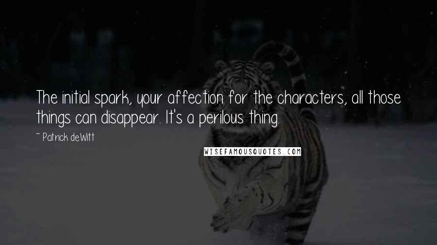Patrick DeWitt Quotes: The initial spark, your affection for the characters, all those things can disappear. It's a perilous thing.