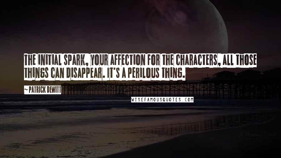 Patrick DeWitt Quotes: The initial spark, your affection for the characters, all those things can disappear. It's a perilous thing.