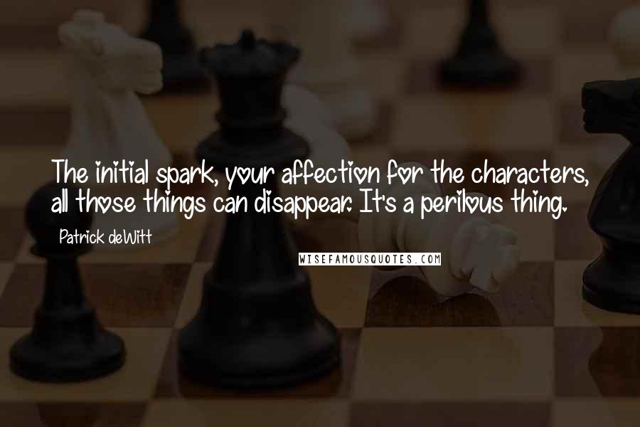 Patrick DeWitt Quotes: The initial spark, your affection for the characters, all those things can disappear. It's a perilous thing.