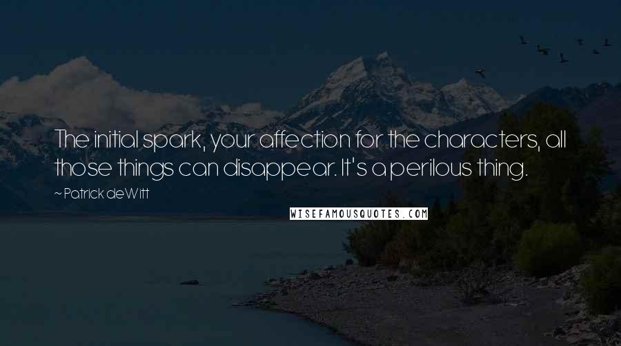 Patrick DeWitt Quotes: The initial spark, your affection for the characters, all those things can disappear. It's a perilous thing.