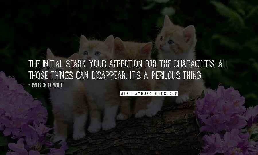 Patrick DeWitt Quotes: The initial spark, your affection for the characters, all those things can disappear. It's a perilous thing.