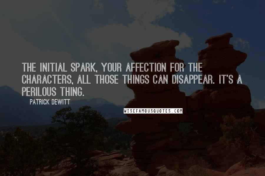 Patrick DeWitt Quotes: The initial spark, your affection for the characters, all those things can disappear. It's a perilous thing.