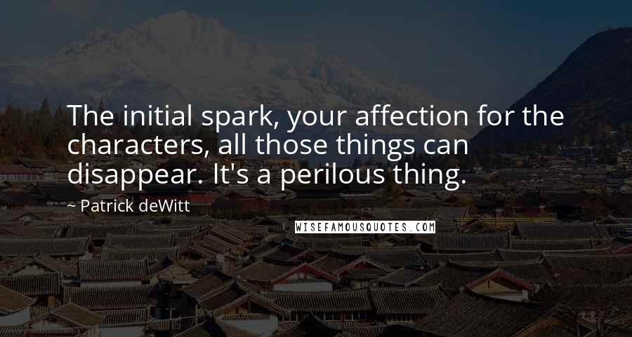 Patrick DeWitt Quotes: The initial spark, your affection for the characters, all those things can disappear. It's a perilous thing.