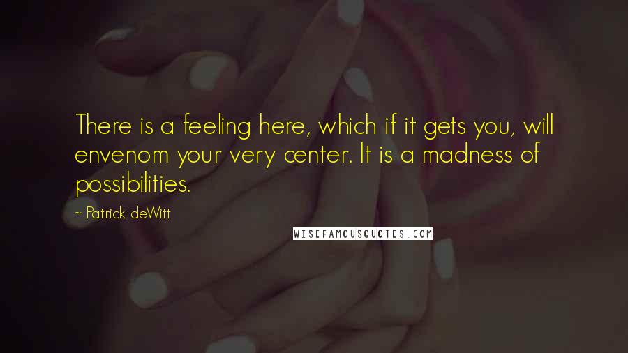 Patrick DeWitt Quotes: There is a feeling here, which if it gets you, will envenom your very center. It is a madness of possibilities.