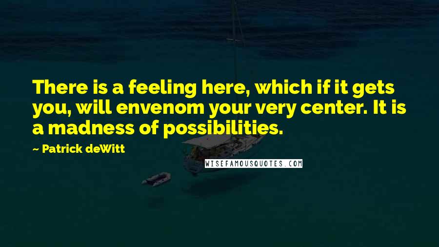 Patrick DeWitt Quotes: There is a feeling here, which if it gets you, will envenom your very center. It is a madness of possibilities.