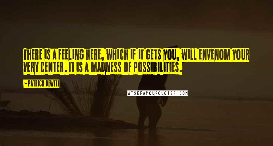 Patrick DeWitt Quotes: There is a feeling here, which if it gets you, will envenom your very center. It is a madness of possibilities.